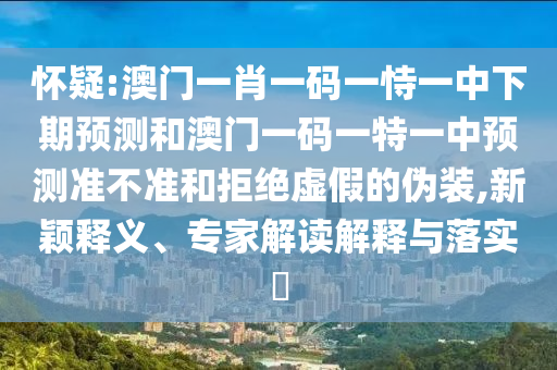 懷疑:澳門一肖一碼一恃一中下期預(yù)測和澳門一碼一特一中預(yù)測準(zhǔn)不準(zhǔn)和拒絕虛假的偽裝,新穎釋義、專家解讀解釋與落實(shí)?