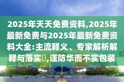 2025年天天免費資料,2025年最新免費與2025年最新免費資料大全:主流釋義、專家解析解釋與落實?,謹防華而不實包裝