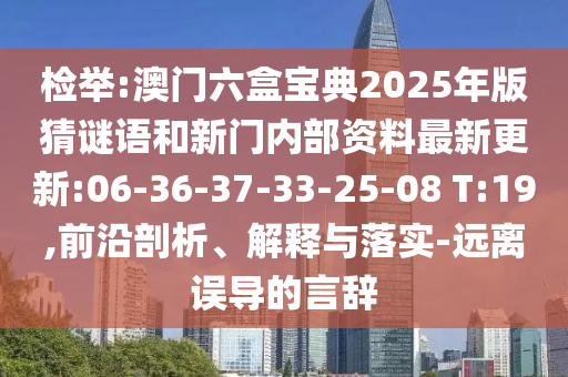 檢舉:澳門六盒寶典2025年版猜謎語和新門內(nèi)部資料最新更新:06-36-37-33-25-08 T:19,前沿剖析、解釋與落實-遠離誤導(dǎo)的言辭