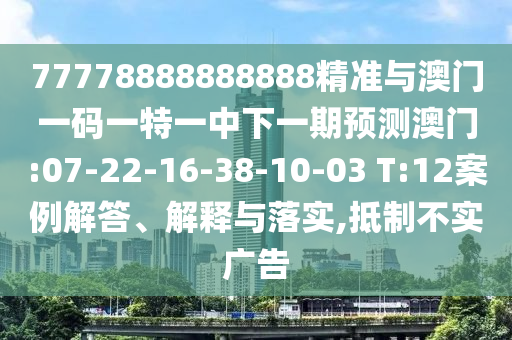 77778888888888精準(zhǔn)與澳門一碼一特一中下一期預(yù)測(cè)澳門:07-22-16-38-10-03 T:12案例解答、解釋與落實(shí),抵制不實(shí)廣告