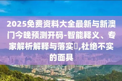 2025免費(fèi)資料大全最新與新澳門今晚預(yù)測開碼-智能釋義、專家解析解釋與落實?,杜絕不實的面具