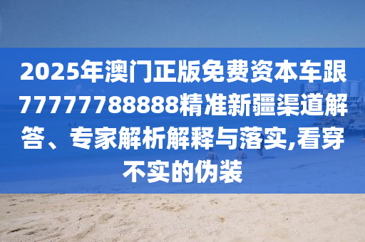 2025年澳門正版免費(fèi)資本車跟77777788888精準(zhǔn)新疆渠道解答、專家解析解釋與落實(shí),看穿不實(shí)的偽裝
