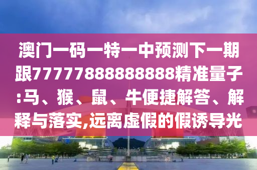 澳門一碼一特一中預(yù)測下一期跟77777888888888精準(zhǔn)量子:馬、猴、鼠、牛便捷解答、解釋與落實(shí),遠(yuǎn)離虛假的假誘導(dǎo)光