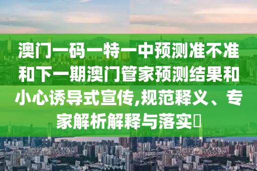 澳門(mén)一碼一特一中預(yù)測(cè)準(zhǔn)不準(zhǔn)和下一期澳門(mén)管家預(yù)測(cè)結(jié)果和小心誘導(dǎo)式宣傳,規(guī)范釋義、專家解析解釋與落實(shí)?