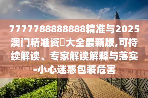 7777788888888精準(zhǔn)與2025澳門精準(zhǔn)資枓大全最新版,可持續(xù)解讀、專家解讀解釋與落實(shí)-小心迷惑包裝危害