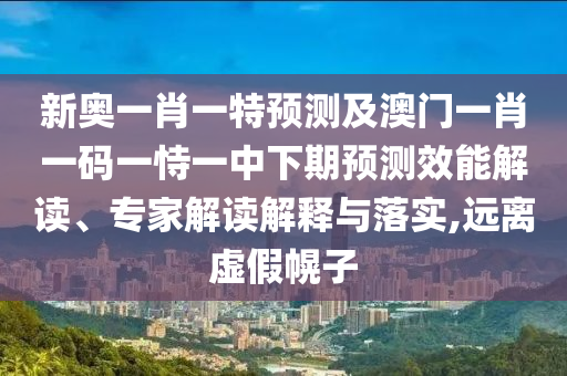 新奧一肖一特預(yù)測(cè)及澳門一肖一碼一恃一中下期預(yù)測(cè)效能解讀、專家解讀解釋與落實(shí),遠(yuǎn)離虛假幌子