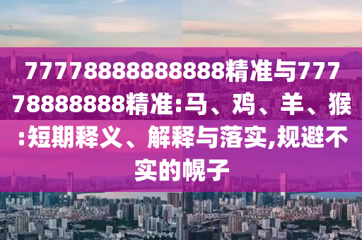 77778888888888精準(zhǔn)與77778888888精準(zhǔn):馬、雞、羊、猴:短期釋義、解釋與落實(shí),規(guī)避不實(shí)的幌子