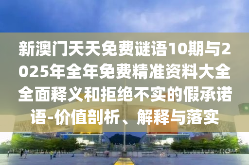 新澳門天天免費謎語10期與2025年全年免費精準(zhǔn)資料大全全面釋義和拒絕不實的假承諾語-價值剖析、解釋與落實