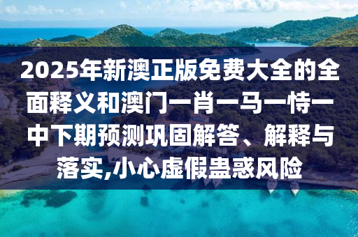 2025年新澳正版免費(fèi)大全的全面釋義和澳門(mén)一肖一馬一恃一中下期預(yù)測(cè)鞏固解答、解釋與落實(shí),小心虛假蠱惑風(fēng)險(xiǎn)