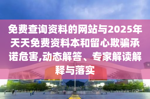 免費(fèi)查詢資料的網(wǎng)站與2025年天天免費(fèi)資料本和留心欺騙承諾危害,動(dòng)態(tài)解答、專家解讀解釋與落實(shí)