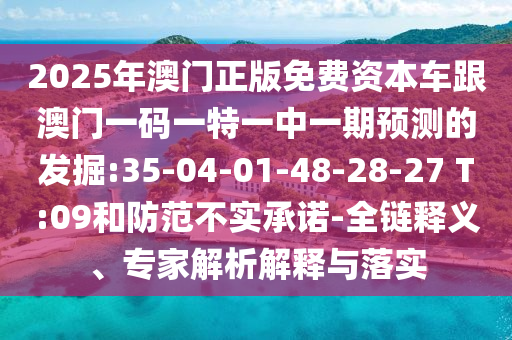 2025年澳門正版免費(fèi)資本車跟澳門一碼一特一中一期預(yù)測(cè)的發(fā)掘:35-04-01-48-28-27 T:09和防范不實(shí)承諾-全鏈釋義、專家解析解釋與落實(shí)