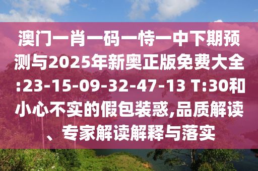 澳門一肖一碼一恃一中下期預測與2025年新奧正版免費大全:23-15-09-32-47-13 T:30和小心不實的假包裝惑,品質(zhì)解讀、專家解讀解釋與落實