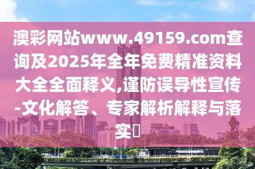 澳彩網(wǎng)站www.49159.соm查詢及2025年全年免費精準(zhǔn)資料大全全面釋義,謹(jǐn)防誤導(dǎo)性宣傳-文化解答、專家解析解釋與落實?