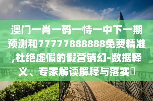 澳門(mén)一肖一碼一恃一中下一期預(yù)測(cè)和77777888888免費(fèi)精準(zhǔn),杜絕虛假的假營(yíng)銷幻-數(shù)據(jù)釋義、專家解讀解釋與落實(shí)?
