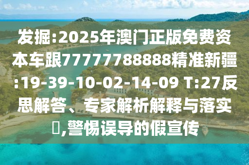發(fā)掘:2025年澳門正版免費(fèi)資本車跟77777788888精準(zhǔn)新疆:19-39-10-02-14-09 T:27反思解答、專家解析解釋與落實(shí)?,警惕誤導(dǎo)的假宣傳