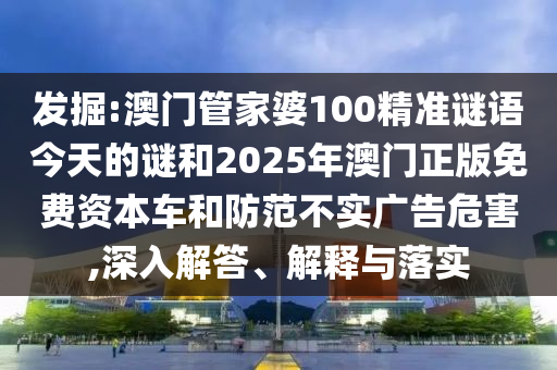 發(fā)掘:澳門管家婆100精準(zhǔn)謎語(yǔ)今天的謎和2025年澳門正版免費(fèi)資本車和防范不實(shí)廣告危害,深入解答、解釋與落實(shí)