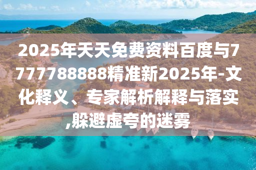 2025年天天免費資料百度與7777788888精準新2025年-文化釋義、專家解析解釋與落實,躲避虛夸的迷霧