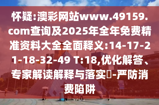 懷疑:澳彩網(wǎng)站www.49159.соm查詢及2025年全年免費(fèi)精準(zhǔn)資料大全全面釋義:14-17-21-18-32-49 T:18,優(yōu)化解答、專家解讀解釋與落實(shí)?-嚴(yán)防消費(fèi)陷阱