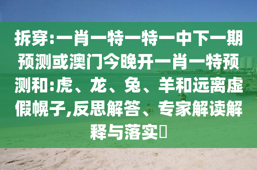 拆穿:一肖一特一特一中下一期預(yù)測(cè)或澳門今晚開一肖一特預(yù)測(cè)和:虎、龍、兔、羊和遠(yuǎn)離虛假幌子,反思解答、專家解讀解釋與落實(shí)?