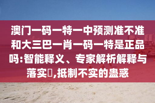 澳門一碼一特一中預(yù)測(cè)準(zhǔn)不準(zhǔn)和大三巴一肖一碼一特是正品嗎:智能釋義、專家解析解釋與落實(shí)?,抵制不實(shí)的蠱惑