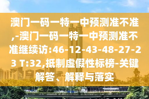 澳門一碼一特一中預測準不準,-澳門一碼一特一中預測準不準繼續(xù)訪:46-12-43-48-27-23 T:32,抵制虛假性標榜-關鍵解答、解釋與落實