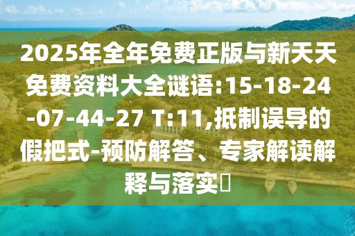 2025年全年免費(fèi)正版與新天天免費(fèi)資料大全謎語:15-18-24-07-44-27 T:11,抵制誤導(dǎo)的假把式-預(yù)防解答、專家解讀解釋與落實(shí)?