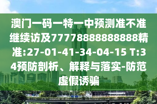 澳門一碼一特一中預(yù)測(cè)準(zhǔn)不準(zhǔn)繼續(xù)訪及77778888888888精準(zhǔn):27-01-41-34-04-15 T:34預(yù)防剖析、解釋與落實(shí)-防范虛假誘騙