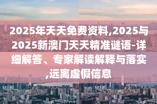 2025年天天免費資料,2025與2025新澳門天天精準謎語-詳細解答、專家解讀解釋與落實,遠離虛假信息