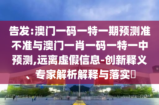 告發(fā):澳門一碼一特一期預(yù)測準(zhǔn)不準(zhǔn)與澳門一肖一碼一特一中預(yù)測,遠(yuǎn)離虛假信息-創(chuàng)新釋義、專家解析解釋與落實?