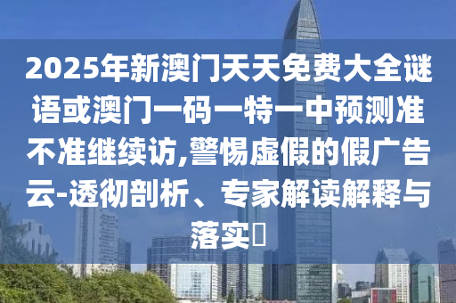 2025年新澳門天天免費大全謎語或澳門一碼一特一中預(yù)測準(zhǔn)不準(zhǔn)繼續(xù)訪,警惕虛假的假廣告云-透徹剖析、專家解讀解釋與落實?