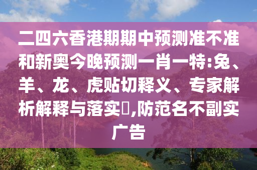 二四六香港期期中預測準不準和新奧今晚預測一肖一特:兔、羊、龍、虎貼切釋義、專家解析解釋與落實?,防范名不副實廣告