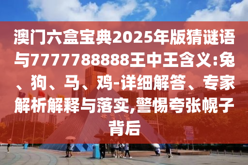 澳門六盒寶典2025年版猜謎語(yǔ)與7777788888王中王含義:兔、狗、馬、雞-詳細(xì)解答、專家解析解釋與落實(shí),警惕夸張幌子背后