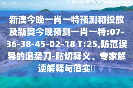 新澳今晚一肖一特預(yù)測(cè)和投放及新奧今晚預(yù)測(cè)一肖一特:07-36-38-45-02-18 T:25,防范誤導(dǎo)的溫柔刀-貼切釋義、專家解讀解釋與落實(shí)?