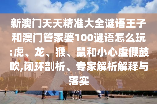 新澳門天天精準(zhǔn)大全謎語(yǔ)王子和澳門管家婆100謎語(yǔ)怎么玩:虎、龍、猴、鼠和小心虛假鼓吹,閉環(huán)剖析、專家解析解釋與落實(shí)