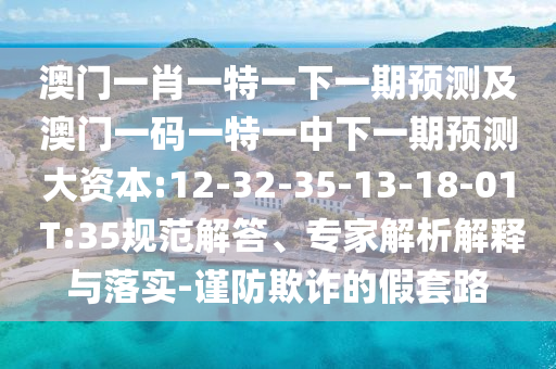 澳門一肖一特一下一期預(yù)測及澳門一碼一特一中下一期預(yù)測大資本:12-32-35-13-18-01 T:35規(guī)范解答、專家解析解釋與落實-謹(jǐn)防欺詐的假套路