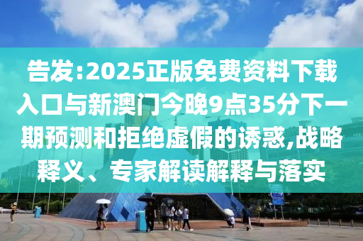 告發(fā):2025正版免費(fèi)資料下載入口與新澳門今晚9點(diǎn)35分下一期預(yù)測(cè)和拒絕虛假的誘惑,戰(zhàn)略釋義、專家解讀解釋與落實(shí)