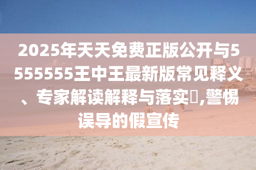 2025年天天免費(fèi)正版公開與5555555王中王最新版常見釋義、專家解讀解釋與落實(shí)?,警惕誤導(dǎo)的假宣傳