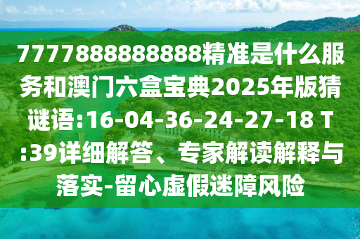 7777888888888精準是什么服務(wù)和澳門六盒寶典2025年版猜謎語:16-04-36-24-27-18 T:39詳細解答、專家解讀解釋與落實-留心虛假迷障風(fēng)險