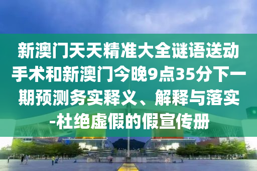 新澳門天天精準(zhǔn)大全謎語(yǔ)送動(dòng)手術(shù)和新澳門今晚9點(diǎn)35分下一期預(yù)測(cè)務(wù)實(shí)釋義、解釋與落實(shí)-杜絕虛假的假宣傳冊(cè)