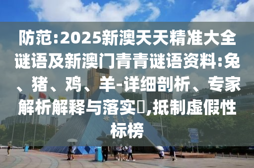 防范:2025新澳天天精準大全謎語及新澳門青青謎語資料:兔、豬、雞、羊-詳細剖析、專家解析解釋與落實?,抵制虛假性標榜