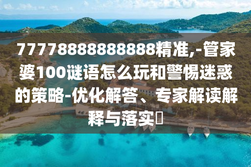 77778888888888精準,-管家婆100謎語怎么玩和警惕迷惑的策略-優(yōu)化解答、專家解讀解釋與落實?