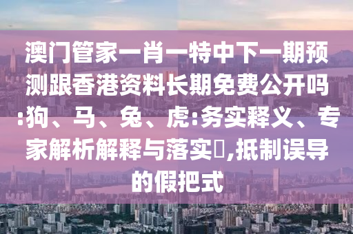 澳門(mén)管家一肖一特中下一期預(yù)測(cè)跟香港資料長(zhǎng)期免費(fèi)公開(kāi)嗎:狗、馬、兔、虎:務(wù)實(shí)釋義、專家解析解釋與落實(shí)?,抵制誤導(dǎo)的假把式