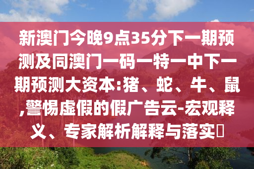 新澳門今晚9點(diǎn)35分下一期預(yù)測(cè)及同澳門一碼一特一中下一期預(yù)測(cè)大資本:豬、蛇、牛、鼠,警惕虛假的假廣告云-宏觀釋義、專家解析解釋與落實(shí)?