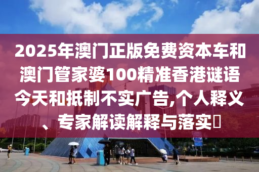 2025年澳門正版免費資本車和澳門管家婆100精準香港謎語今天和抵制不實廣告,個人釋義、專家解讀解釋與落實?