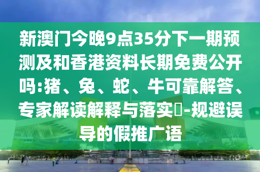 新澳門今晚9點(diǎn)35分下一期預(yù)測(cè)及和香港資料長期免費(fèi)公開嗎:豬、兔、蛇、?？煽拷獯稹＜医庾x解釋與落實(shí)?-規(guī)避誤導(dǎo)的假推廣語