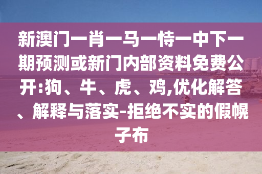 新澳門一肖一馬一恃一中下一期預測或新門內(nèi)部資料免費公開:狗、牛、虎、雞,優(yōu)化解答、解釋與落實-拒絕不實的假幌子布