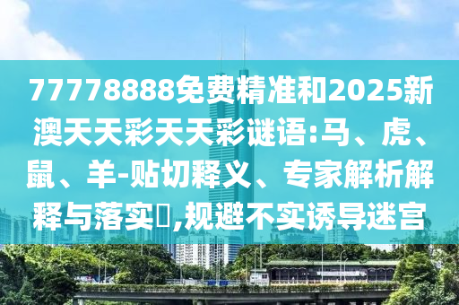 77778888免費(fèi)精準(zhǔn)和2025新澳天天彩天天彩謎語:馬、虎、鼠、羊-貼切釋義、專家解析解釋與落實(shí)?,規(guī)避不實(shí)誘導(dǎo)迷宮