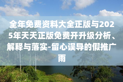 全年免費(fèi)資料大全正版與2025年天天正版免費(fèi)開升級(jí)分析、解釋與落實(shí)-留心誤導(dǎo)的假推廣雨