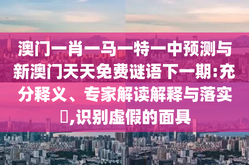 澳門一肖一馬一特一中預(yù)測(cè)與新澳門天天免費(fèi)謎語下一期:充分釋義、專家解讀解釋與落實(shí)?,識(shí)別虛假的面具