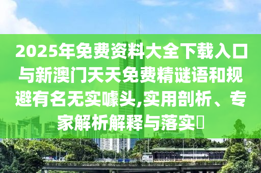 2025年免費(fèi)資料大全下載入口與新澳門天天免費(fèi)精謎語和規(guī)避有名無實(shí)噱頭,實(shí)用剖析、專家解析解釋與落實(shí)?
